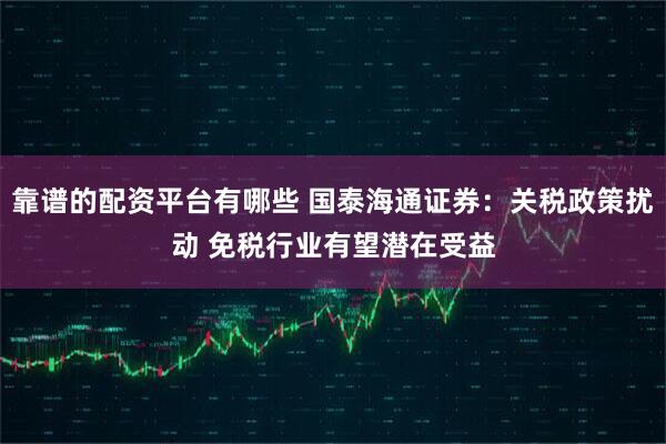 靠谱的配资平台有哪些 国泰海通证券：关税政策扰动 免税行业有望潜在受益