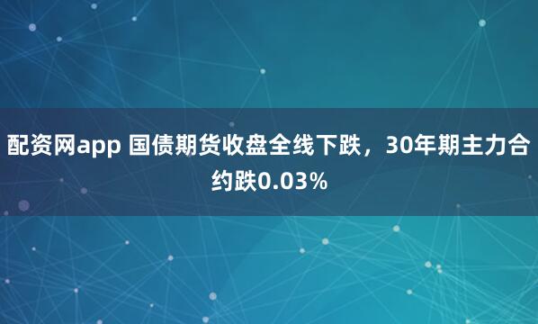 配资网app 国债期货收盘全线下跌，30年期主力合约跌0.03%
