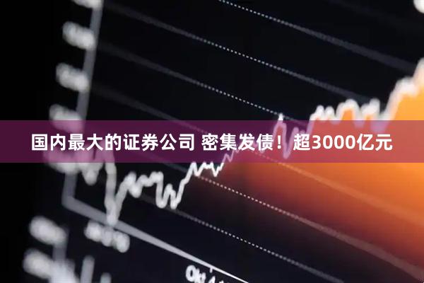 国内最大的证券公司 密集发债！超3000亿元