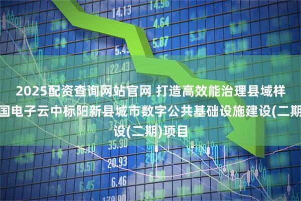 2025配资查询网站官网 打造高效能治理县域样板 中国电子云中标阳新县城市数字公共基础设施建设(二期)项目
