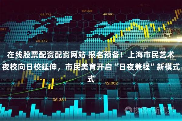 在线股票配资配资网站 报名预备！上海市民艺术夜校向日校延伸，市民美育开启“日夜兼程”新模式