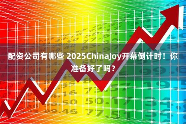 配资公司有哪些 2025ChinaJoy开幕倒计时！你准备好了吗？