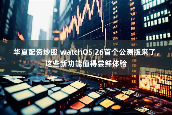 华夏配资炒股 watchOS 26首个公测版来了，这些新功能值得尝鲜体验