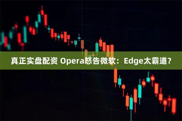 真正实盘配资 Opera怒告微软：Edge太霸道？