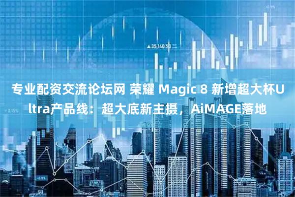 专业配资交流论坛网 荣耀 Magic 8 新增超大杯Ultra产品线：超大底新主摄，AiMAGE落地