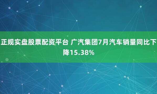 正规实盘股票配资平台 广汽集团7月汽车销量同比下降15.38%