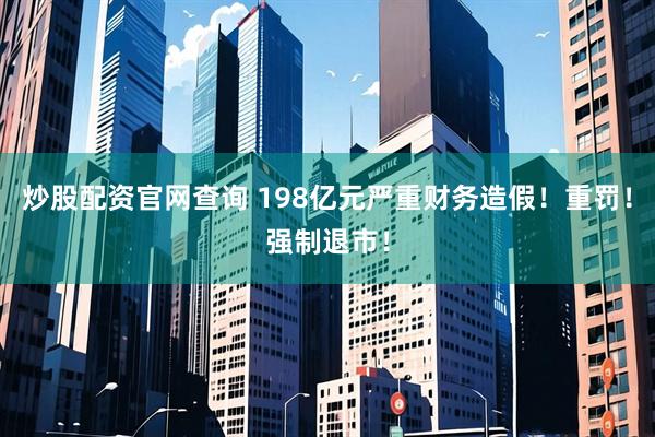 炒股配资官网查询 198亿元严重财务造假！重罚！强制退市！