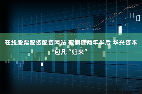 在线股票配资配资网站 被调查两年半后 华兴资本包凡“归来”