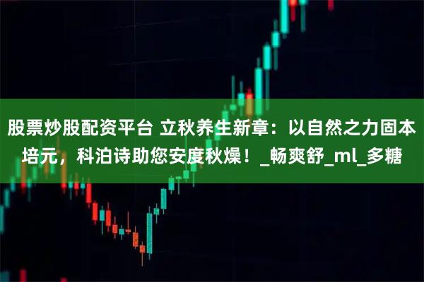 股票炒股配资平台 立秋养生新章：以自然之力固本培元，科泊诗助您安度秋燥！_畅爽舒_ml_多糖