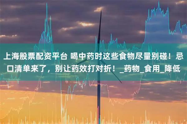 上海股票配资平台 喝中药时这些食物尽量别碰！忌口清单来了，别让药效打对折！_药物_食用_降低
