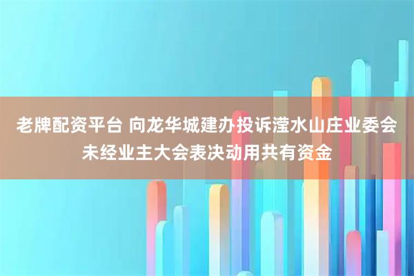 老牌配资平台 向龙华城建办投诉滢水山庄业委会未经业主大会表决动用共有资金