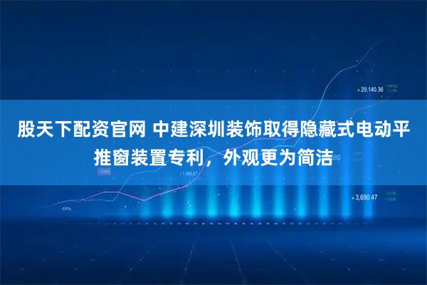 股天下配资官网 中建深圳装饰取得隐藏式电动平推窗装置专利，外观更为简洁