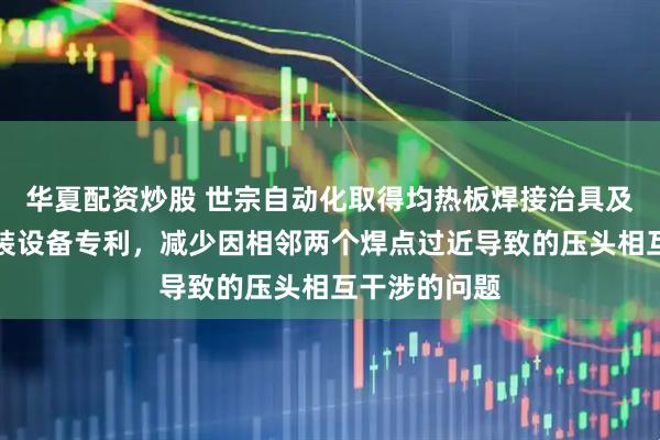 华夏配资炒股 世宗自动化取得均热板焊接治具及移动终端组装设备专利，减少因相邻两个焊点过近导致的压头相互干涉的问题