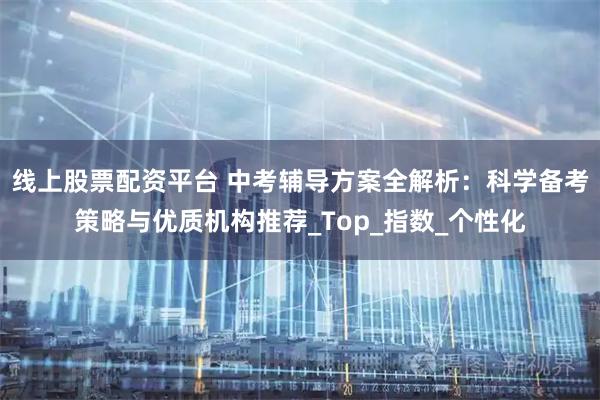 线上股票配资平台 中考辅导方案全解析：科学备考策略与优质机构推荐_Top_指数_个性化