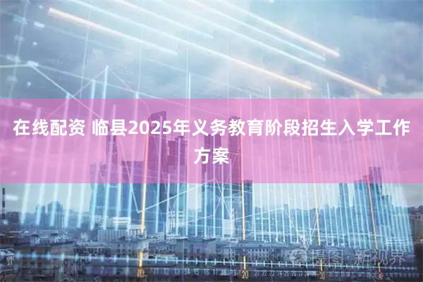 在线配资 临县2025年义务教育阶段招生入学工作方案