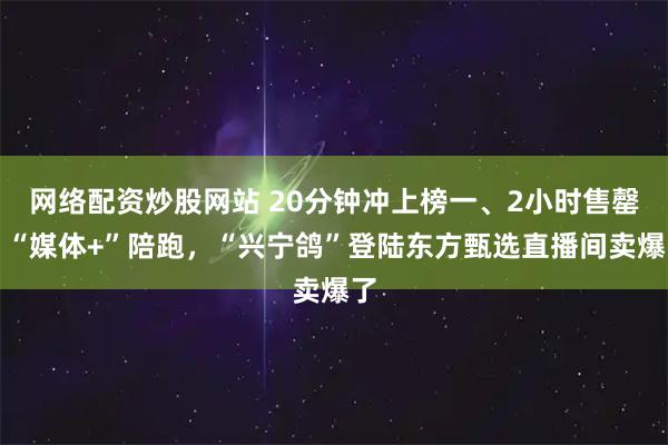 网络配资炒股网站 20分钟冲上榜一、2小时售罄！“媒体+”陪跑，“兴宁鸽”登陆东方甄选直播间卖爆了