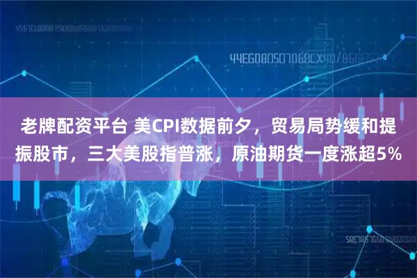 老牌配资平台 美CPI数据前夕，贸易局势缓和提振股市，三大美股指普涨，原油期货一度涨超5%