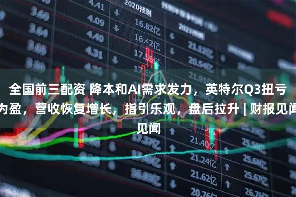 全国前三配资 降本和AI需求发力，英特尔Q3扭亏为盈，营收恢复增长，指引乐观，盘后拉升 | 财报见闻